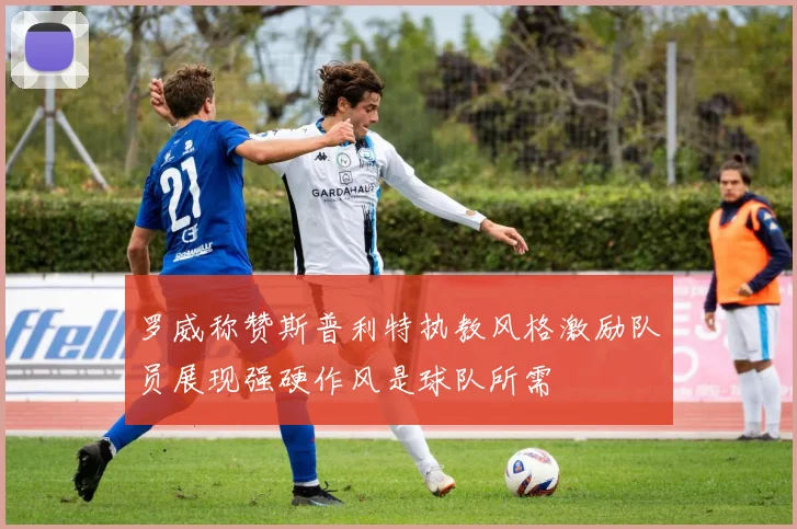 罗威称赞斯普利特执教风格激励队员展现强硬作风是球队所需