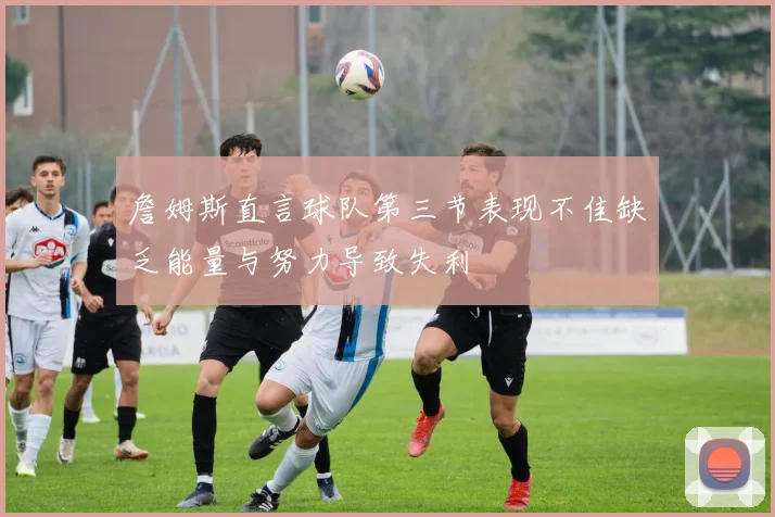 詹姆斯直言球队第三节表现不佳缺乏能量与努力导致失利