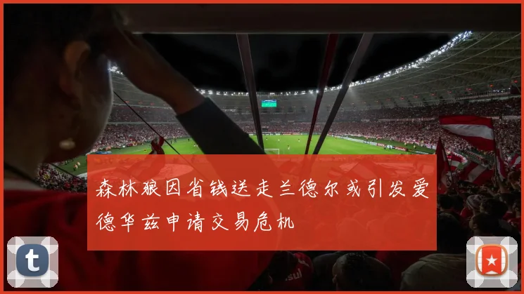 森林狼因省钱送走兰德尔或引发爱德华兹申请交易危机