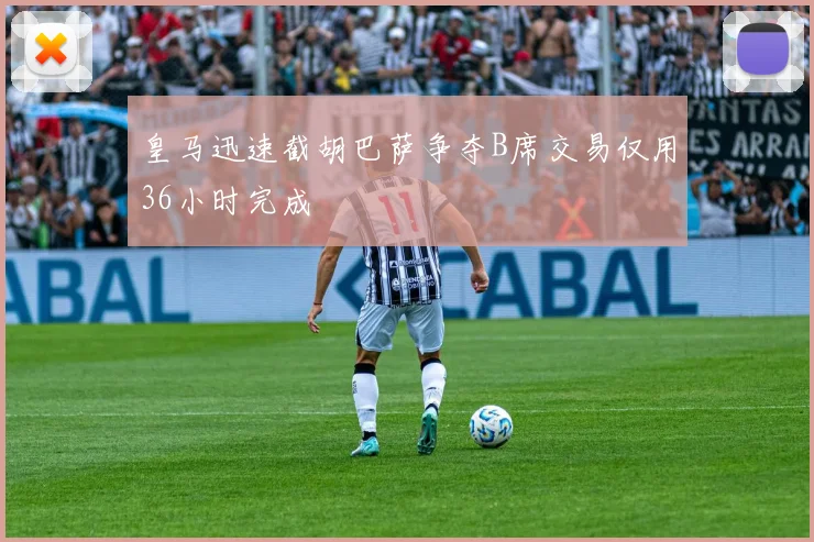 皇马迅速截胡巴萨争夺B席交易仅用36小时完成