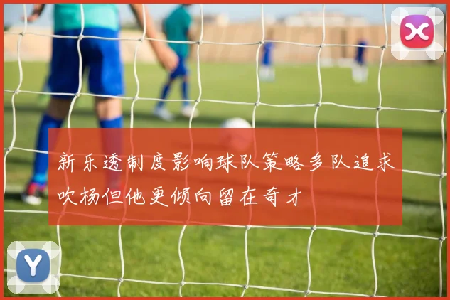 新乐透制度影响球队策略多队追求吹杨但他更倾向留在奇才