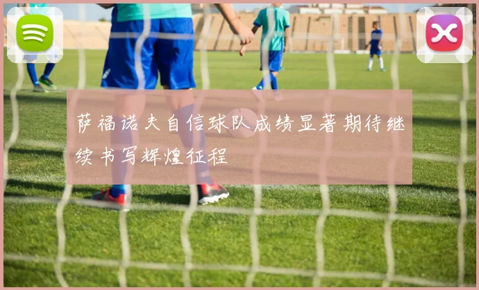 萨福诺夫自信球队成绩显著期待继续书写辉煌征程