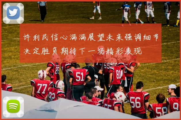 许利民信心满满展望未来强调细节决定胜负期待下一场精彩表现