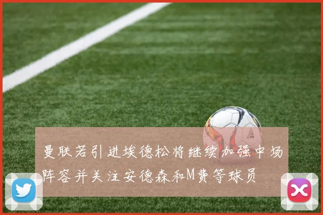 曼联若引进埃德松将继续加强中场阵容并关注安德森和M费等球员