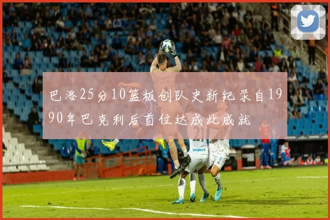 巴洛25分10篮板创队史新纪录自1990年巴克利后首位达成此成就