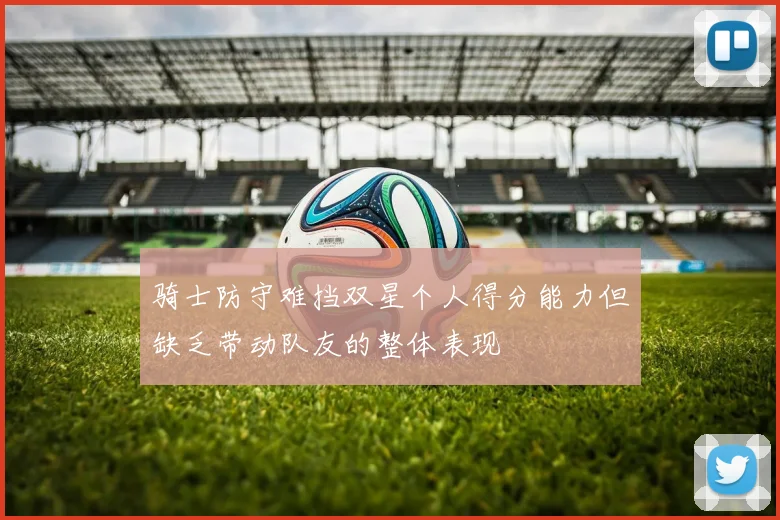 骑士防守难挡双星个人得分能力但缺乏带动队友的整体表现