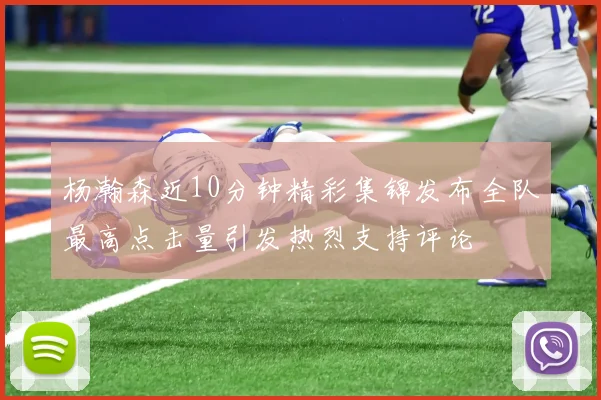 杨瀚森近10分钟精彩集锦发布全队最高点击量引发热烈支持评论