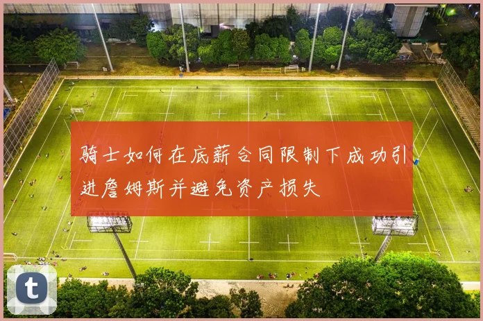 骑士如何在底薪合同限制下成功引进詹姆斯并避免资产损失