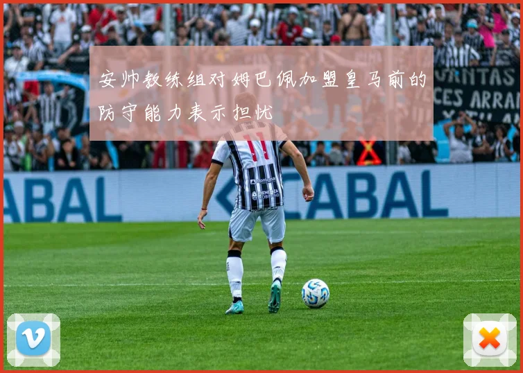 安帅教练组对姆巴佩加盟皇马前的防守能力表示担忧