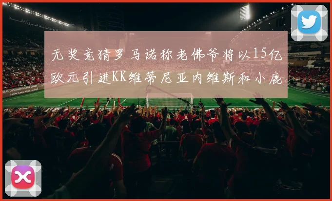 无奖竞猜罗马诺称老佛爷将以15亿欧元引进KK维蒂尼亚内维斯和小鹿