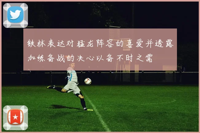 铁林表达对猛龙阵容的喜爱并透露加练备战的决心以备不时之需