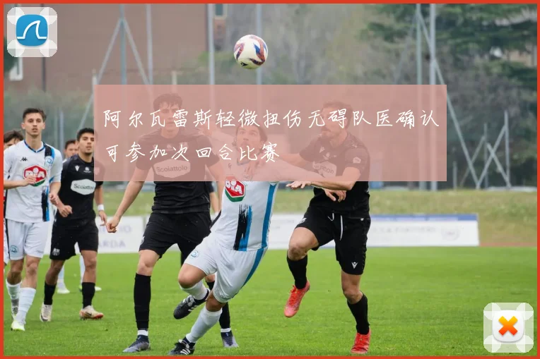 阿尔瓦雷斯轻微扭伤无碍队医确认可参加次回合比赛