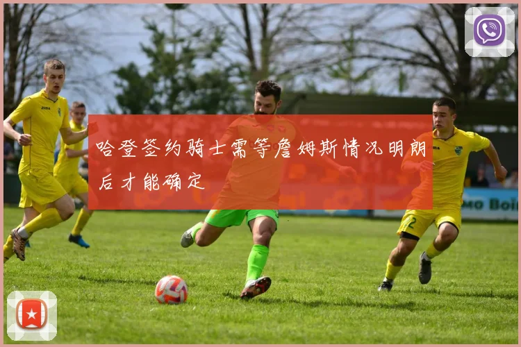 哈登签约骑士需等詹姆斯情况明朗后才能确定