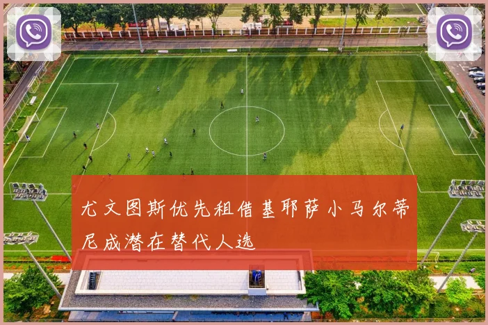 尤文图斯优先租借基耶萨小马尔蒂尼成潜在替代人选