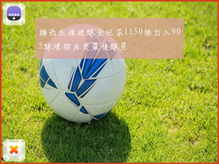 梅西生涯进球全记录1150场打入905球堪称历史最佳球员