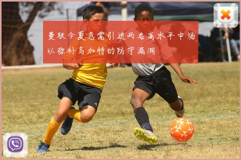 曼联今夏急需引进两名高水平中场以弥补乌加特的防守漏洞