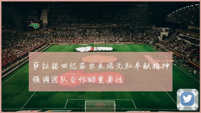 萨拉赫回忆菲尔米诺无私奉献精神强调团队合作的重要性