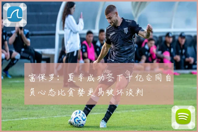 富保罗：夏季成功签下十亿合同自负心态比贪婪更易破坏谈判