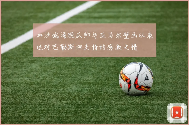 加沙城涌现瓜帅与亚马尔壁画以表达对巴勒斯坦支持的感激之情