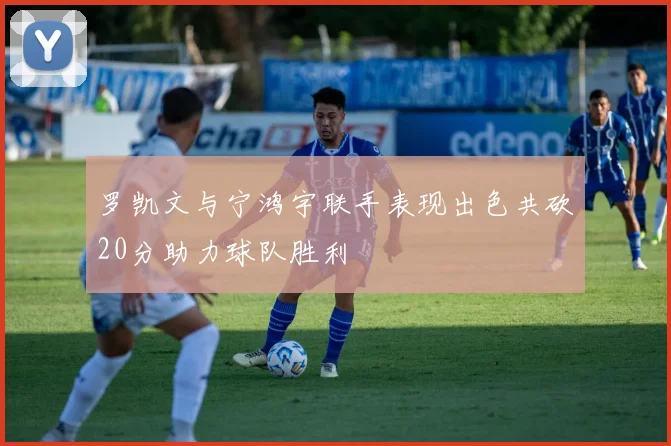 罗凯文与宁鸿宇联手表现出色共砍20分助力球队胜利