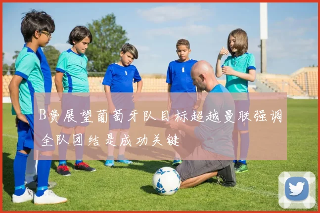 B费展望葡萄牙队目标超越曼联强调全队团结是成功关键