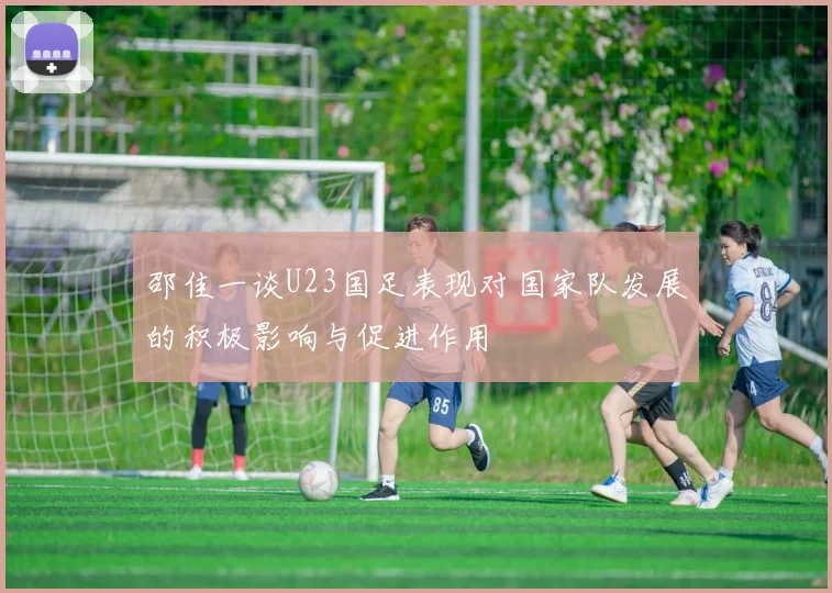 邵佳一谈U23国足表现对国家队发展的积极影响与促进作用