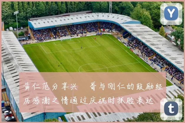 黄仁范分享兴慜哥与刚仁的鼓励经历感谢之情通过庆祝时抓脸表达