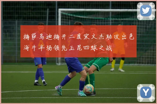 梅萨乌迪梅开二度宋文杰助攻出色海牛半场领先玉昆四球之战