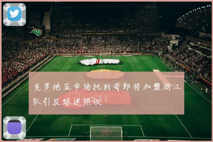 克罗地亚中场托利奇即将加盟浙江队引发球迷热议
