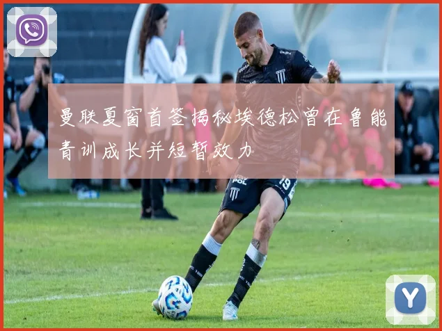 曼联夏窗首签揭秘埃德松曾在鲁能青训成长并短暂效力