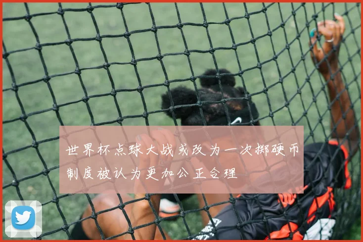 世界杯点球大战或改为一次掷硬币制度被认为更加公正合理