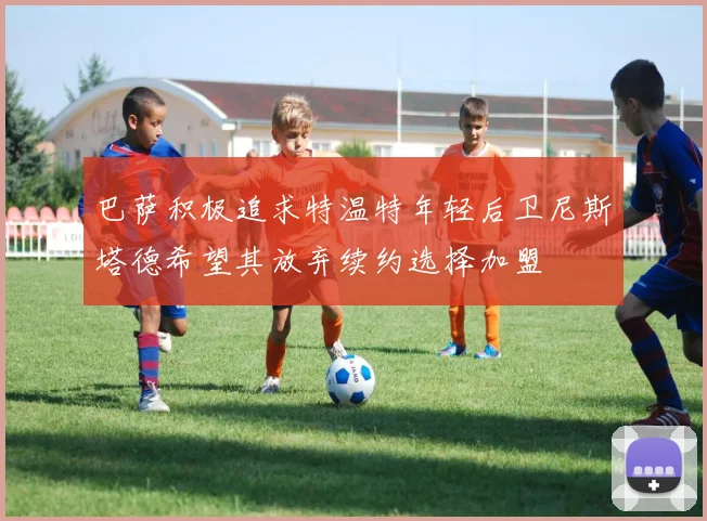 巴萨积极追求特温特年轻后卫尼斯塔德希望其放弃续约选择加盟
